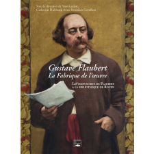 Gustave Flaubert, la fabrique de l'oeuvre