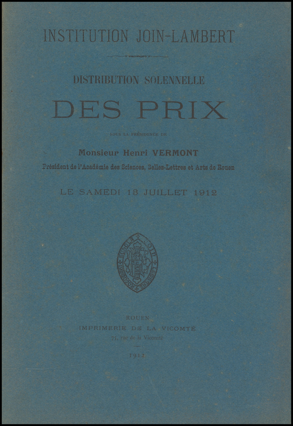 Distribution solennelle des Prix sous la Présidence de Monsieur Henri Vermont, Président de l'Académie des Sciences, Belles-Lettres et Arts de Rouen. Institution Join-Lambert. Le Samedi 13 Juillet 1912.